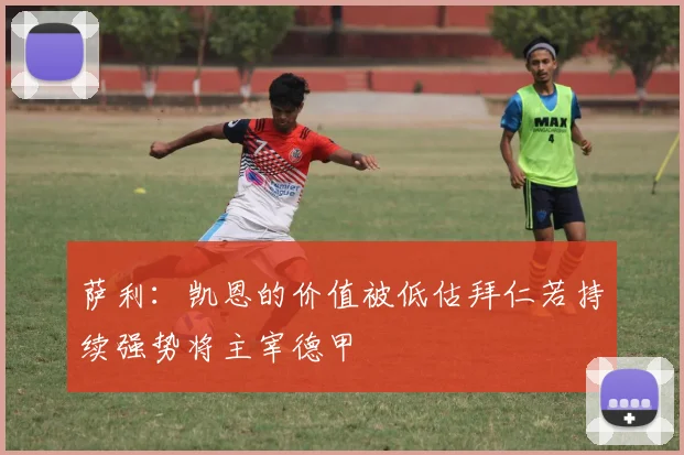 萨利：凯恩的价值被低估拜仁若持续强势将主宰德甲