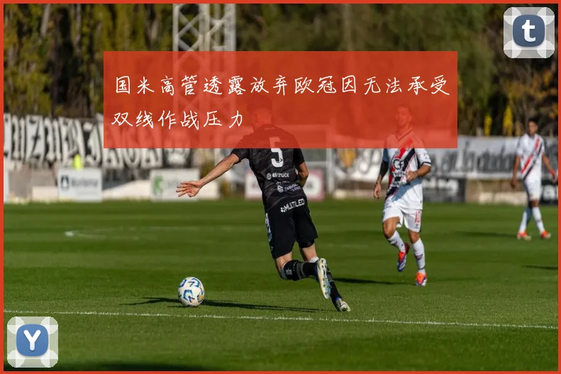 国米高管透露放弃欧冠因无法承受双线作战压力