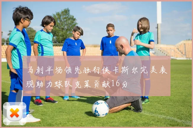 马刺半场领先独行侠卡斯尔完美表现助力球队克莱贡献16分