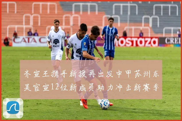 齐宣王携手新援再出发中甲苏州东吴官宣12位新成员助力冲击新赛季