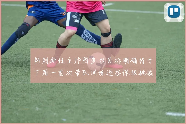 热刺新任主帅图多尔目标明确将于下周一首次带队训练迎接保级挑战