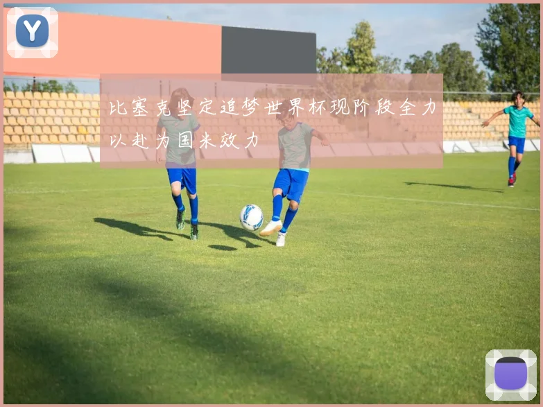 比塞克坚定追梦世界杯现阶段全力以赴为国米效力