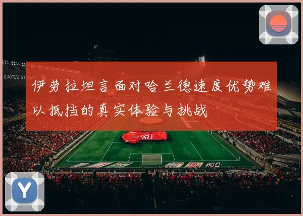 伊劳拉坦言面对哈兰德速度优势难以抵挡的真实体验与挑战