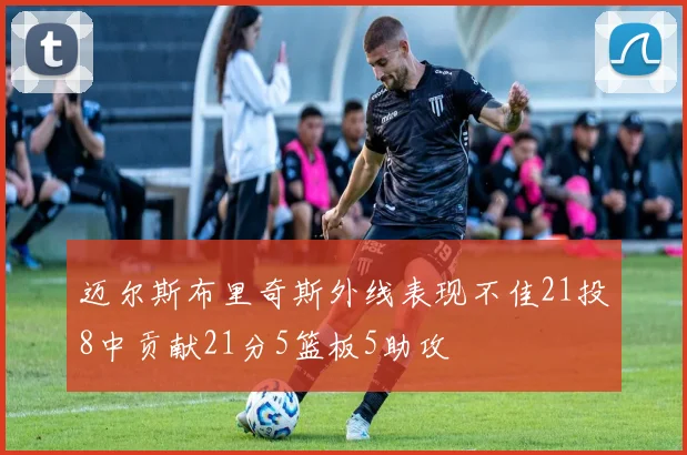 迈尔斯布里奇斯外线表现不佳21投8中贡献21分5篮板5助攻