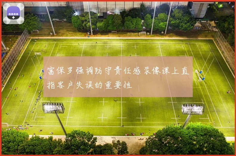 富保罗强调防守责任感录像课上直指客户失误的重要性