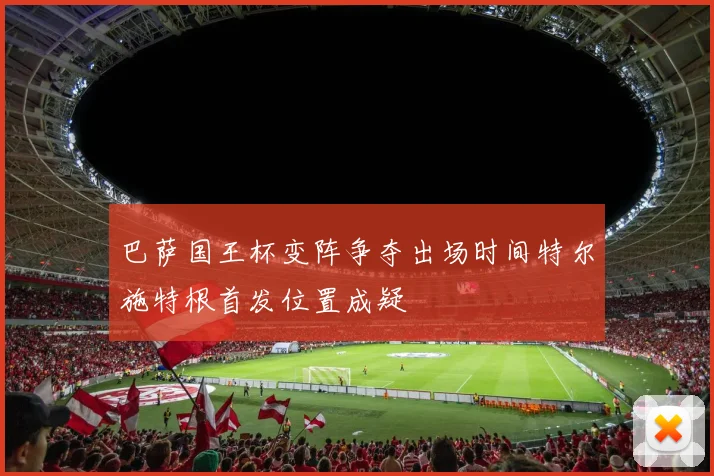 巴萨国王杯变阵争夺出场时间特尔施特根首发位置成疑
