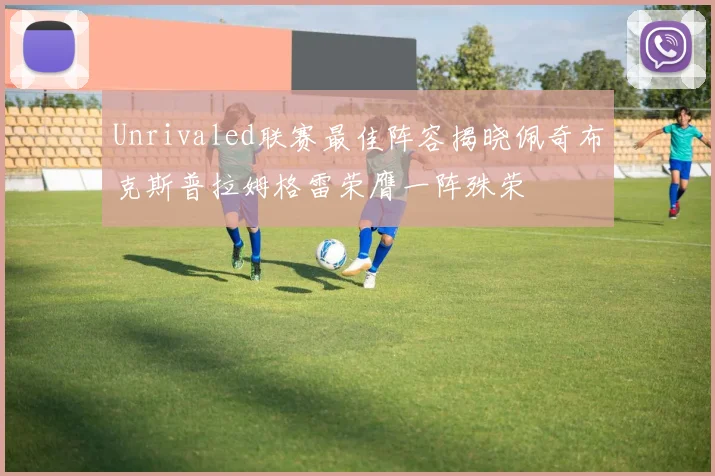 Unrivaled联赛最佳阵容揭晓佩奇布克斯普拉姆格雷荣膺一阵殊荣