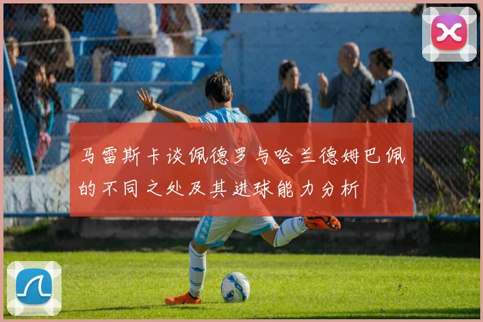 马雷斯卡谈佩德罗与哈兰德姆巴佩的不同之处及其进球能力分析