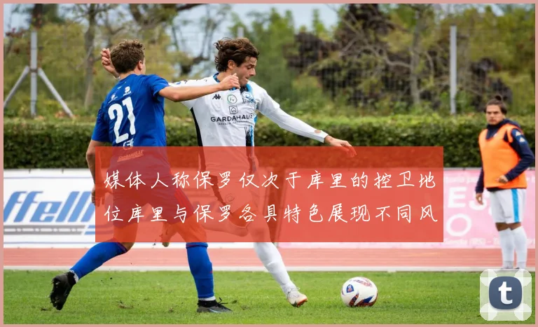 媒体人称保罗仅次于库里的控卫地位库里与保罗各具特色展现不同风格