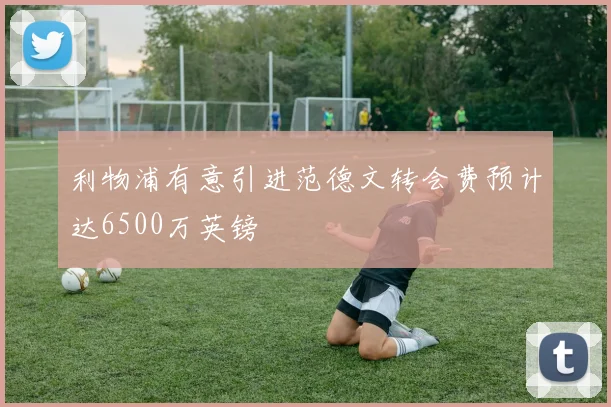 利物浦有意引进范德文转会费预计达6500万英镑