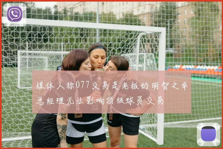 媒体人称077交易是老板的明智之举总经理无法影响顶级球员交易