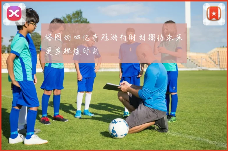 塔图姆回忆夺冠游行时刻期待未来更多辉煌时刻