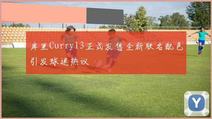 库里Curry13正式发售全新联名配色引发球迷热议