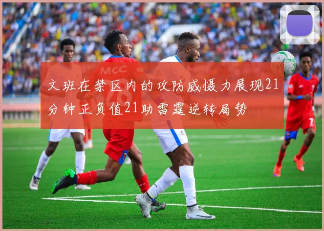 文班在禁区内的攻防威慑力展现21分钟正负值21助雷霆逆转局势