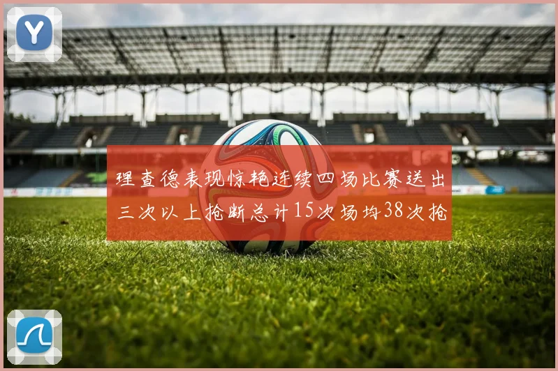 理查德表现惊艳连续四场比赛送出三次以上抢断总计15次场均38次抢断成球队防守利器