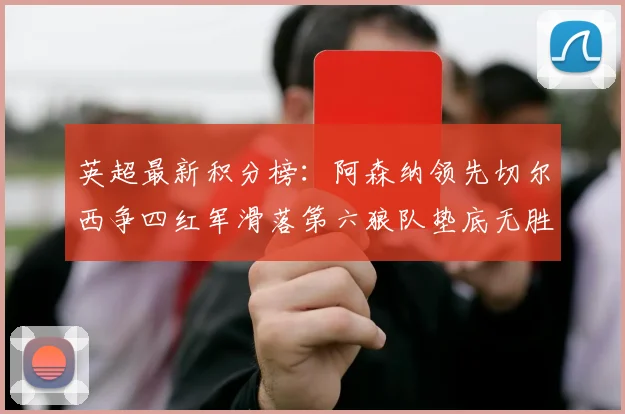 英超最新积分榜：阿森纳领先切尔西争四红军滑落第六狼队垫底无胜绩