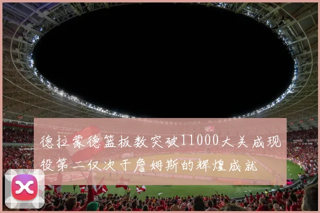 德拉蒙德篮板数突破11000大关成现役第二仅次于詹姆斯的辉煌成就