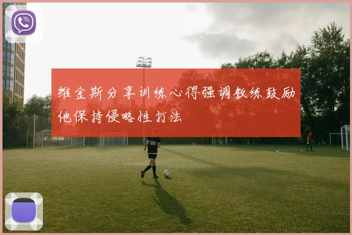 维金斯分享训练心得强调教练鼓励他保持侵略性打法