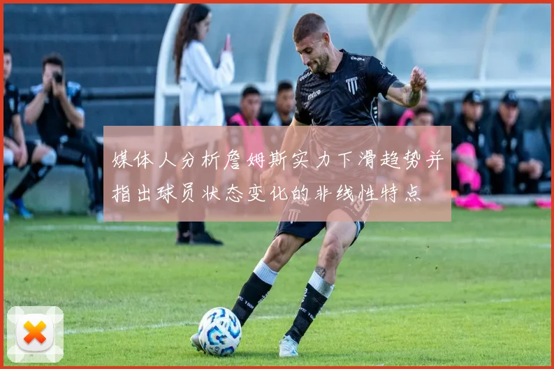 媒体人分析詹姆斯实力下滑趋势并指出球员状态变化的非线性特点