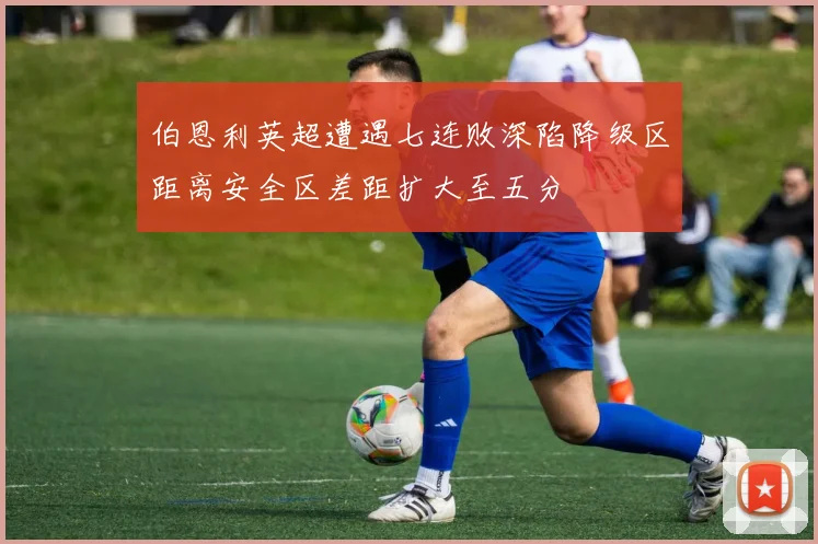 伯恩利英超遭遇七连败深陷降级区距离安全区差距扩大至五分