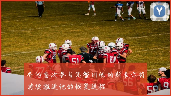 乔治首次参与完整训练纳斯表示将持续推进他的恢复进程