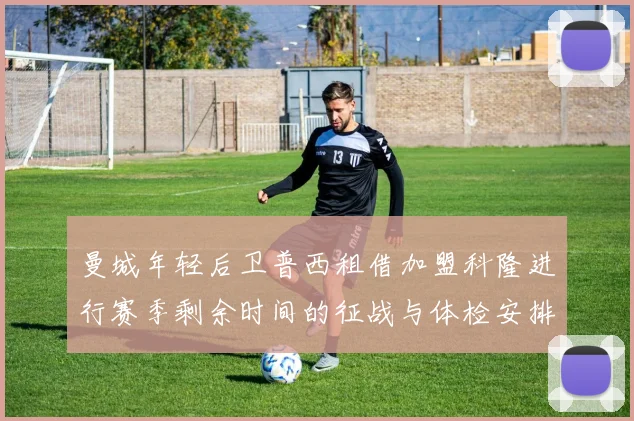 曼城年轻后卫普西租借加盟科隆进行赛季剩余时间的征战与体检安排