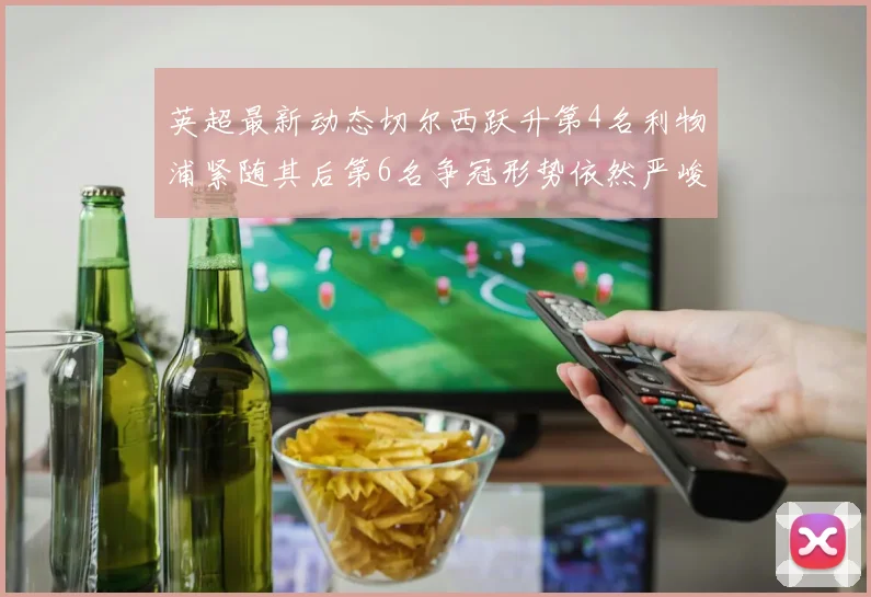 英超最新动态切尔西跃升第4名利物浦紧随其后第6名争冠形势依然严峻