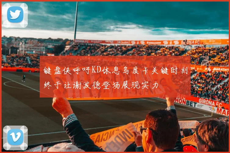 键盘侠呼吁KD休息乌度卡关键时刻终于让谢泼德登场展现实力