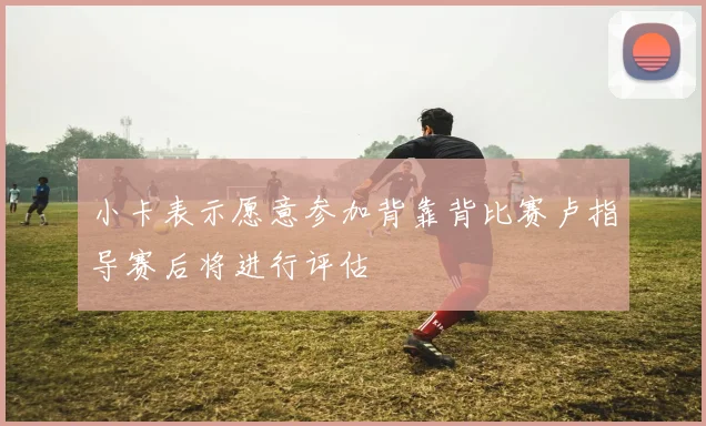 小卡表示愿意参加背靠背比赛卢指导赛后将进行评估