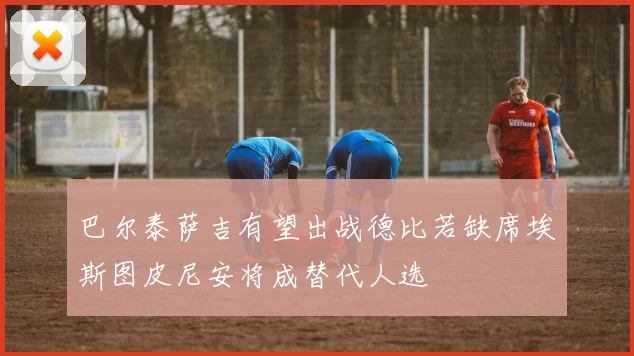 巴尔泰萨吉有望出战德比若缺席埃斯图皮尼安将成替代人选