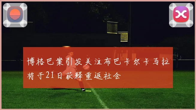 博格巴案引发关注布巴卡尔卡马拉将于21日获释重返社会