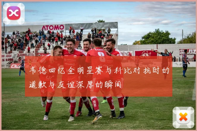 韦德回忆全明星赛与科比对抗时的道歉与友谊深厚的瞬间