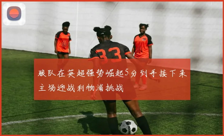 狼队在英超强势崛起5分到手接下来主场迎战利物浦挑战