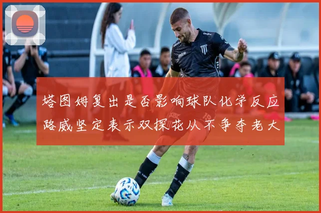 塔图姆复出是否影响球队化学反应路威坚定表示双探花从不争夺老大地位