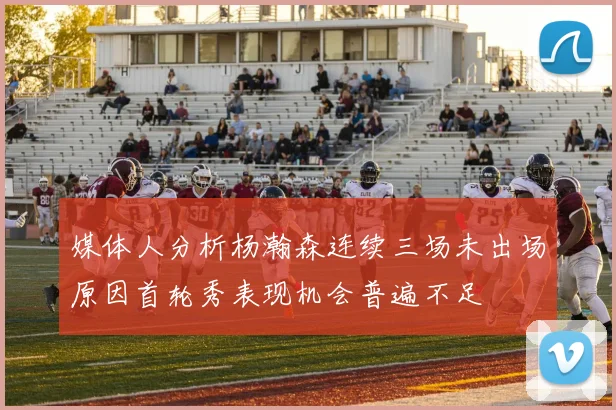 媒体人分析杨瀚森连续三场未出场原因首轮秀表现机会普遍不足