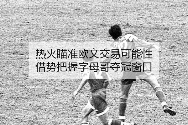 热火瞄准欧文交易可能性 借势把握字母哥夺冠窗口